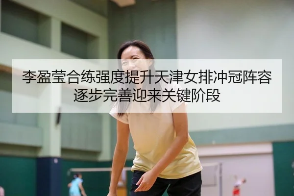 李盈莹合练强度提升天津女排冲冠阵容逐步完善迎来关键阶段