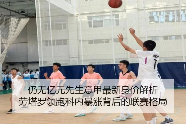 仍无亿元先生意甲最新身价解析 劳塔罗领跑科内暴涨背后的联赛格局